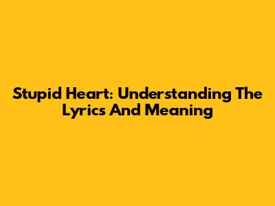 Stupid Heart: Understanding The Lyrics And Meaning