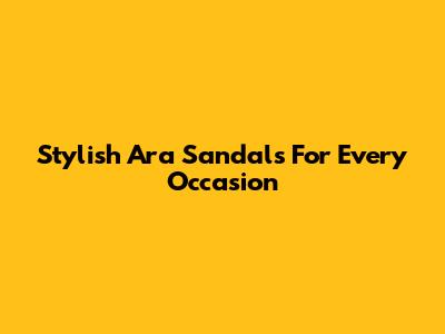 Stylish Ara Sandals For Every Occasion