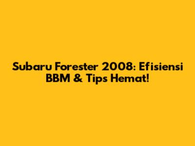 Subaru Forester 2008: Efisiensi BBM & Tips Hemat!