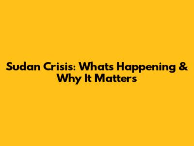 Sudan Crisis: What's Happening & Why It Matters