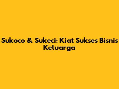 Sukoco & Sukeci: Kiat Sukses Bisnis Keluarga