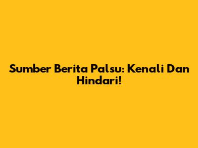 Sumber Berita Palsu: Kenali Dan Hindari!
