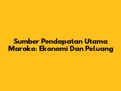 Sumber Pendapatan Utama Maroko: Ekonomi Dan Peluang