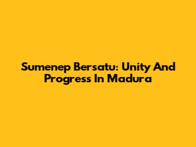 Sumenep Bersatu: Unity And Progress In Madura
