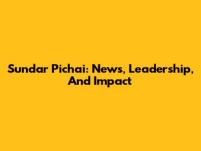 Sundar Pichai: News, Leadership, And Impact