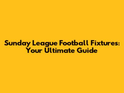 Sunday League Football Fixtures: Your Ultimate Guide