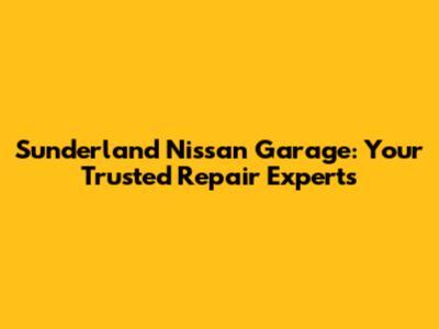 Sunderland Nissan Garage: Your Trusted Repair Experts