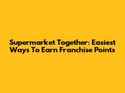 Supermarket Together: Easiest Ways To Earn Franchise Points