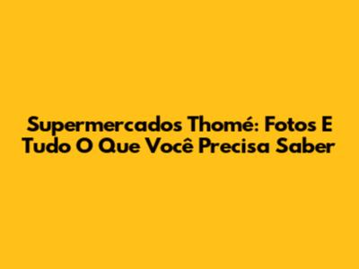 Supermercados Thomé: Fotos E Tudo O Que Você Precisa Saber