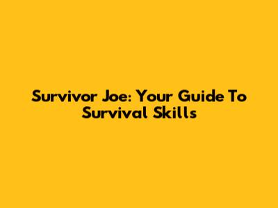 Survivor Joe: Your Guide To Survival Skills