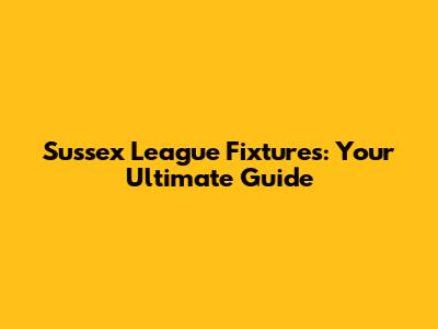 Sussex League Fixtures: Your Ultimate Guide