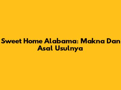 Sweet Home Alabama: Makna Dan Asal Usulnya