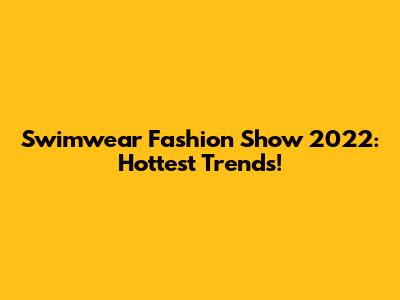 Swimwear Fashion Show 2022: Hottest Trends!