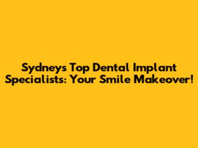 Sydney's Top Dental Implant Specialists: Your Smile Makeover!