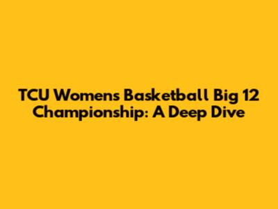 TCU Women's Basketball Big 12 Championship: A Deep Dive