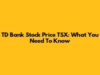 TD Bank Stock Price TSX: What You Need To Know