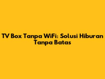 TV Box Tanpa WiFi: Solusi Hiburan Tanpa Batas