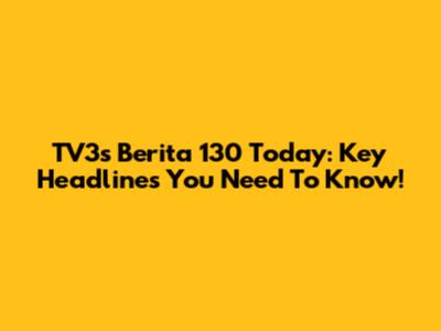 TV3's 'Berita 130' Today: Key Headlines You Need To Know!