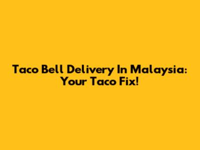 Taco Bell Delivery In Malaysia: Your Taco Fix!