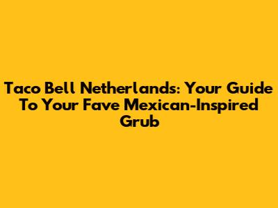Taco Bell Netherlands: Your Guide To Your Fave Mexican-Inspired Grub