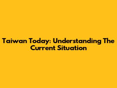 Taiwan Today: Understanding The Current Situation