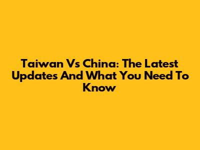 Taiwan Vs China: The Latest Updates And What You Need To Know