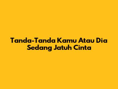 Tanda-Tanda Kamu Atau Dia Sedang Jatuh Cinta