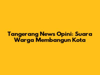 Tangerang News Opini: Suara Warga Membangun Kota