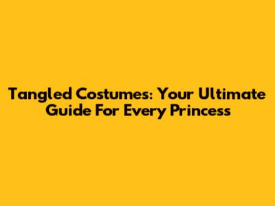Tangled Costumes: Your Ultimate Guide For Every Princess