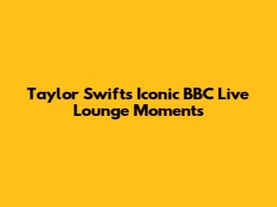 Taylor Swift's Iconic BBC Live Lounge Moments