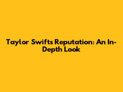 Taylor Swift's Reputation: An In-Depth Look