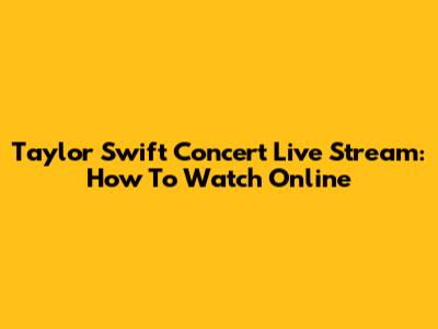 Taylor Swift Concert Live Stream: How To Watch Online