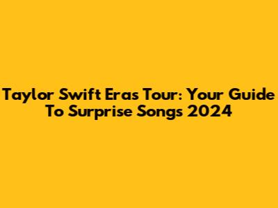 Taylor Swift Eras Tour: Your Guide To Surprise Songs 2024