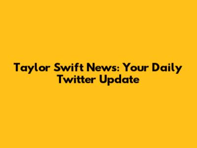 Taylor Swift News: Your Daily Twitter Update