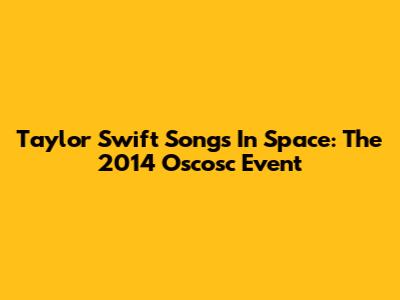 Taylor Swift Songs In Space: The 2014 Oscosc Event