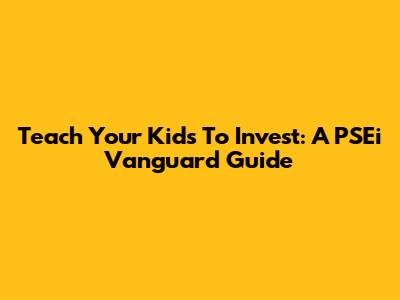 Teach Your Kids To Invest: A PSEi Vanguard Guide