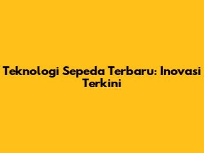 Teknologi Sepeda Terbaru: Inovasi Terkini