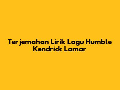 Terjemahan Lirik Lagu Humble Kendrick Lamar