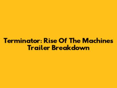 Terminator: Rise Of The Machines Trailer Breakdown