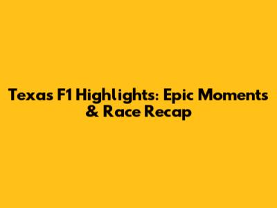 Texas F1 Highlights: Epic Moments & Race Recap