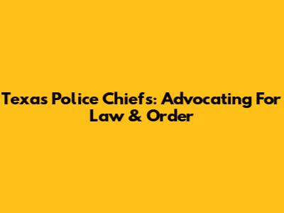 Texas Police Chiefs: Advocating For Law & Order