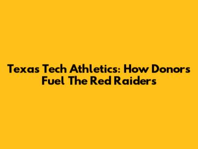 Texas Tech Athletics: How Donors Fuel The Red Raiders