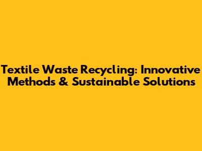 Textile Waste Recycling: Innovative Methods & Sustainable Solutions