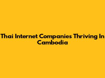Thai Internet Companies Thriving In Cambodia