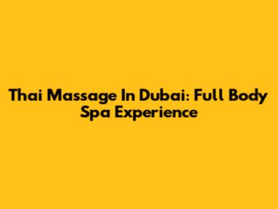 Thai Massage In Dubai: Full Body Spa Experience