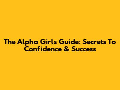 The Alpha Girl's Guide: Secrets To Confidence & Success