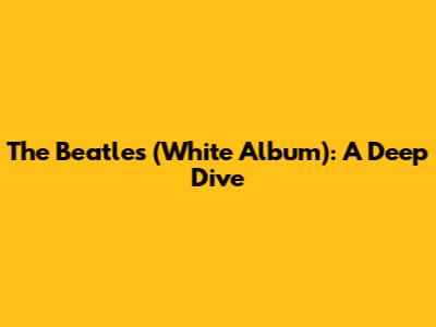 The Beatles (White Album): A Deep Dive