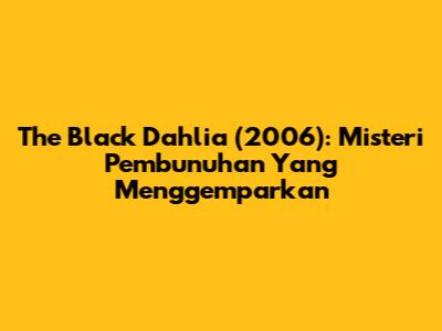 The Black Dahlia (2006): Misteri Pembunuhan Yang Menggemparkan