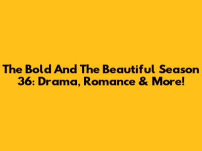 The Bold And The Beautiful Season 36: Drama, Romance & More!