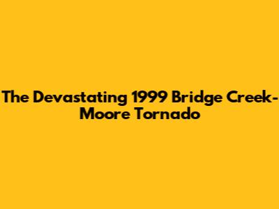 The Devastating 1999 Bridge Creek-Moore Tornado